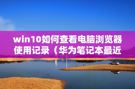 win10如何查看电脑浏览器使用记录（华为笔记本最近访问记录怎么查）