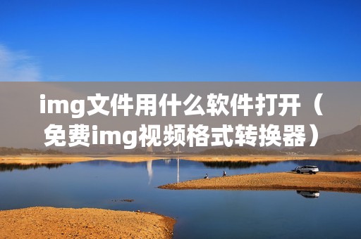 img文件用什么软件打开（免费img视频格式转换器）