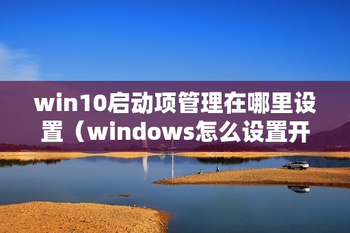 win10启动项管理在哪里设置（windows怎么设置开机启动）