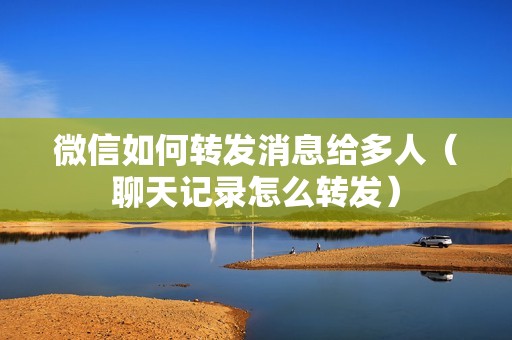 微信如何转发消息给多人（聊天记录怎么转发）