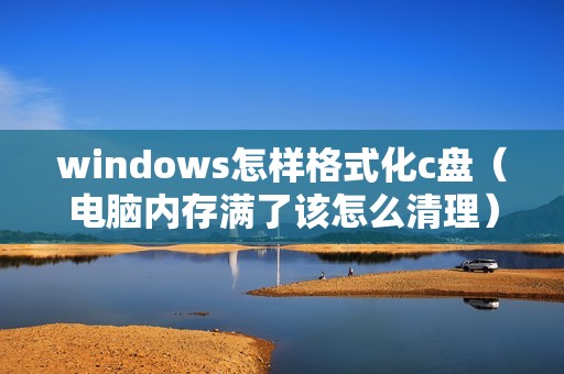 windows怎样格式化c盘（电脑内存满了该怎么清理）