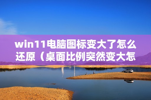 win11电脑图标变大了怎么还原（桌面比例突然变大怎么缩小）