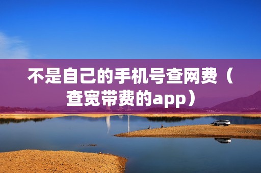 不是自己的手机号查网费（查宽带费的app）