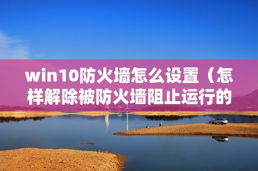 win10防火墙怎么设置（怎样解除被防火墙阻止运行的程序）