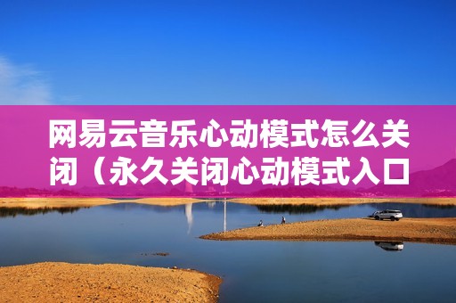 网易云音乐心动模式怎么关闭（永久关闭心动模式入口）