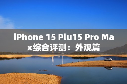 iPhone 15 Plu15 Pro Max综合评测：外观篇