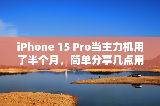 iPhone 15 Pro当主力机用了半个月，简单分享几点用机感受