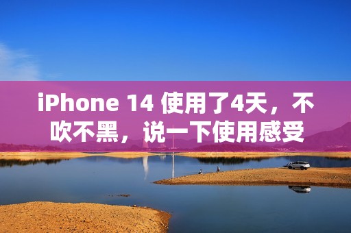 iPhone 14 使用了4天，不吹不黑，说一下使用感受