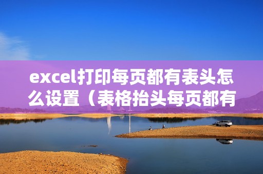 excel打印每页都有表头怎么设置（表格抬头每页都有的设置方法）