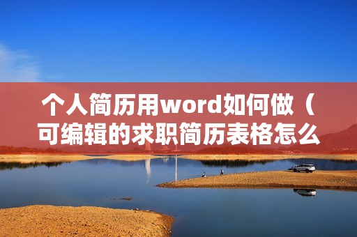 个人简历用word如何做（可编辑的求职简历表格怎么制作）
