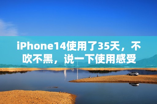 iPhone14使用了35天，不吹不黑，说一下使用感受