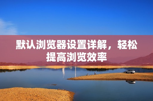 默认浏览器设置详解，轻松提高浏览效率