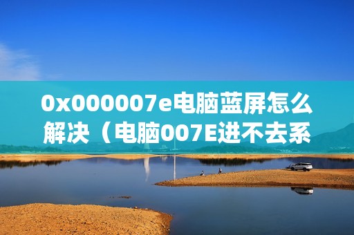 0x000007e电脑蓝屏怎么解决（电脑007E进不去系统如何修复）
