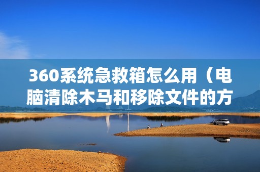 360系统急救箱怎么用（电脑清除木马和移除文件的方法）