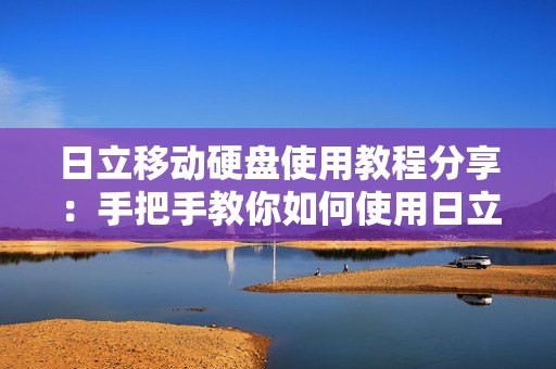 日立移动硬盘使用教程分享：手把手教你如何使用日立移动硬盘及操作技巧