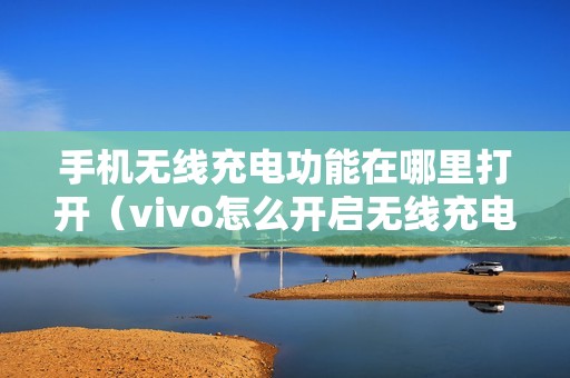 手机无线充电功能在哪里打开（vivo怎么开启无线充电）