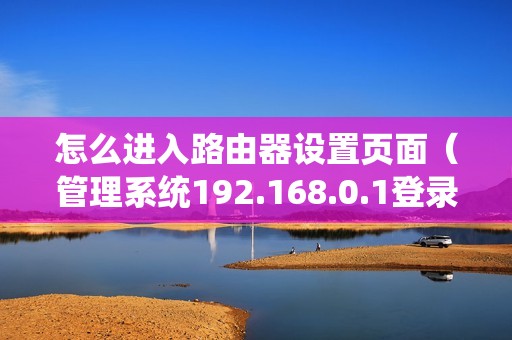 怎么进入路由器设置页面（管理系统192.168.0.1登录入口）