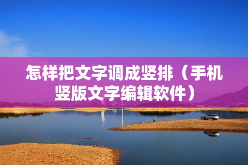 怎样把文字调成竖排（手机竖版文字编辑软件）