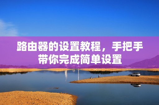 路由器的设置教程，手把手带你完成简单设置
