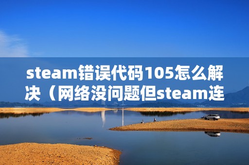 steam错误代码105怎么解决（网络没问题但steam连不上去的解决办法）