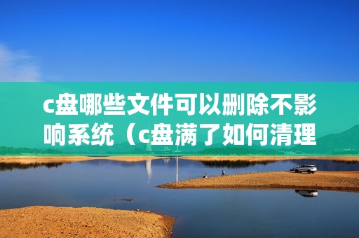 c盘哪些文件可以删除不影响系统(c盘满了如何清理不重要的东西)