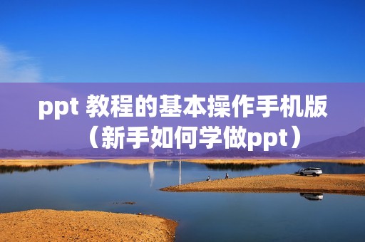 ppt 教程的基本操作手机版（新手如何学做ppt）