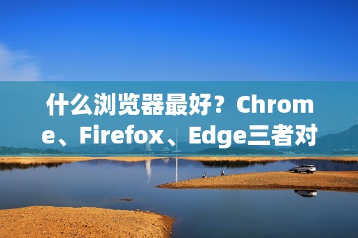 什么浏览器最好？Chrome、Firefox、Edge三者对比