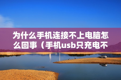 为什么手机连接不上电脑怎么回事（手机usb只充电不传输数据怎么办）