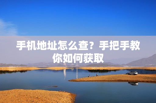 手机地址怎么查？手把手教你如何获取