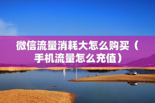 微信流量消耗大怎么购买（手机流量怎么充值）