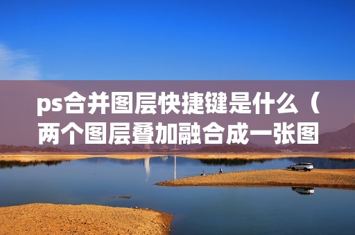 ps合并图层快捷键是什么（两个图层叠加融合成一张图的方法）