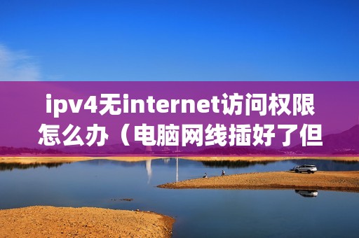 ipv4无internet访问权限怎么办（电脑网线插好了但是连不上网怎么设置）