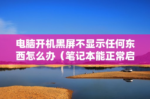 电脑开机黑屏不显示任何东西怎么办（笔记本能正常启动但是黑屏怎么回事）
