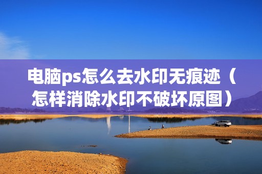 电脑ps怎么去水印无痕迹（怎样消除水印不破坏原图）