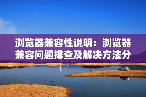 浏览器兼容性说明：浏览器兼容问题排查及解决方法分析，让你完美兼容各种浏览器
