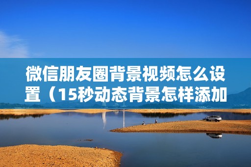 微信朋友圈背景视频怎么设置（15秒动态背景怎样添加自己的视频）