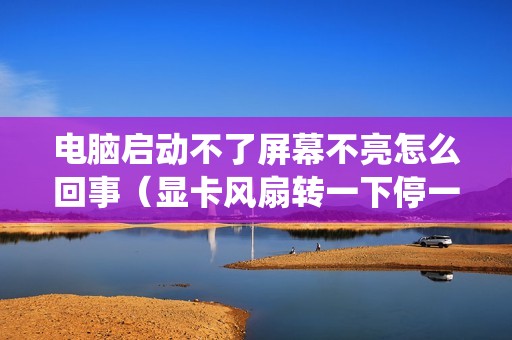 电脑启动不了屏幕不亮怎么回事（显卡风扇转一下停一下进不了系统怎么解决）