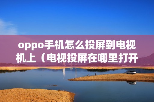 oppo手机怎么投屏到电视机上（电视投屏在哪里打开）