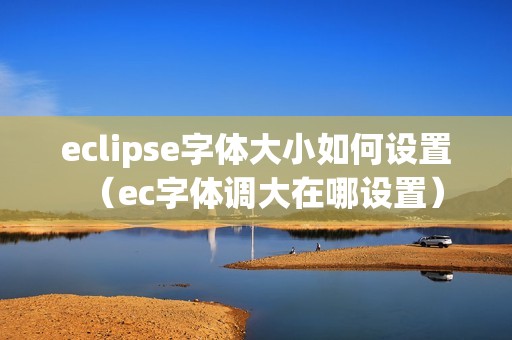 eclipse字体大小如何设置（ec字体调大在哪设置）