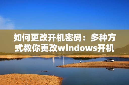 如何更改开机密码：多种方式教你更改windows开机密码