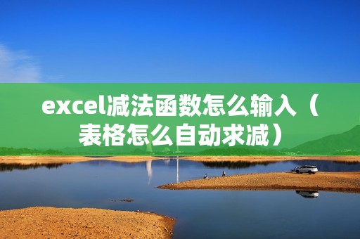 excel减法函数怎么输入（表格怎么自动求减）