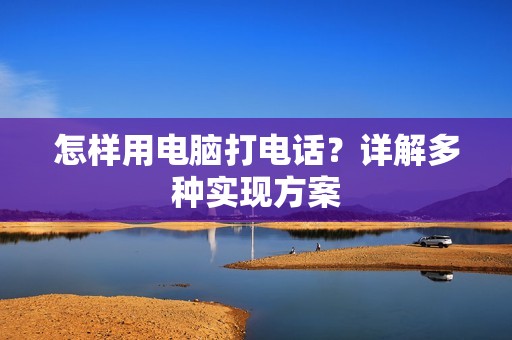 怎样用电脑打电话？详解多种实现方案