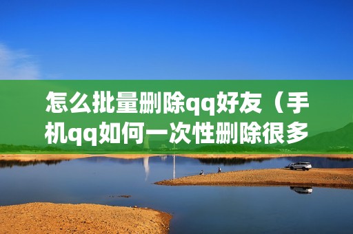 怎么批量删除qq好友（手机qq如何一次性删除很多人）