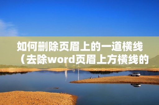 如何删除页眉上的一道横线（去除word页眉上方横线的方法）