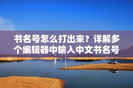 书名号怎么打出来？详解多个编辑器中输入中文书名号的方法