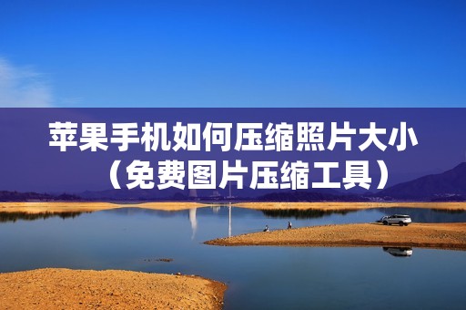 苹果手机如何压缩照片大小（免费图片压缩工具）