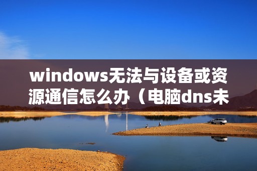 windows无法与设备或资源通信怎么办（电脑dns未响应怎么修复）
