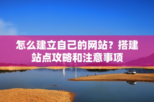 怎么建立自己的网站？搭建站点攻略和注意事项