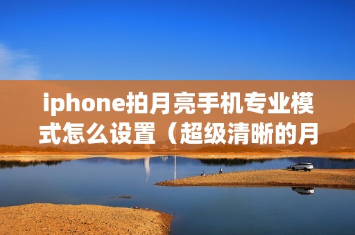 iphone拍月亮手机专业模式怎么设置（超级清晰的月亮怎么用手机拍）