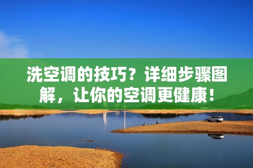 洗空调的技巧？详细步骤图解，让你的空调更健康！